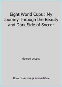 Eight World Cups : My Journey Through the Beauty and Dark Side of Soccer