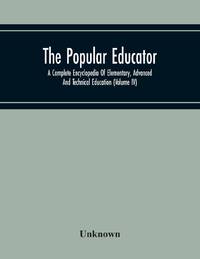 The Popular Educator: A Complete Encyclopedia Of Elementary, Advanced And Technical Education (Volume Iv)
