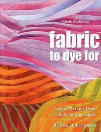 Fabric to Dye For : Create 72 Hand-Dyed Colors for Your Stash