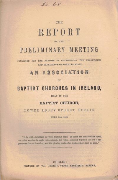 The Report of the Preliminary Meeting Convened For the Purpose of Considering the Importance and Expediency of Forming Again An Association of Baptist Churches in Ireland Held in the Baptist Church, Lower Abbey Street, Dublin, July 9th, 1862