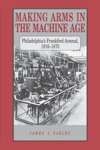Making Arms in the Machine Age : Philadelphia's Frankford Arsenal, 1816–1870