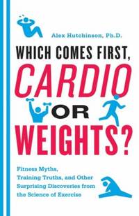 Which Comes First, Cardio or Weights? : Fitness Myths, Training Truths, and Other Surprising...