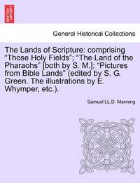 The Lands of Scripture: comprising Those Holy Fields; The Land of the Pharaohs [both by S. M.];...