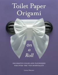 Toilet Paper Origami on a Roll: Decorative Folds and Flourishes for Over-the-Top Hospitality