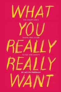 What You Really Really Want: The Smart Girl's Shame-Free Guide to Sex and Safety