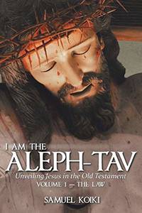 I Am the Aleph-Tav: Unveiling Jesus in the Old Testament (Volume I-The Law) by Koiki, Samuel