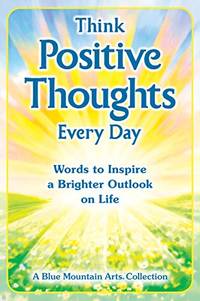 Think Positive Thoughts Every Day: Words to Inspire a Brighter Outlook on Life