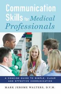 Communication Skills for Medical Professionals : A concise guide to simple, clear and effective...