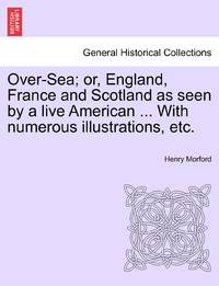 Over-Sea; or, England, France and Scotland as seen by a live American ... With numerous...