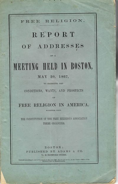 FREE RELIGION. REPORT OF ADDRESSES AT A MEETING HELD IN BOSTON, MAY 30, 1867, TO CONSIDER THE CONDITIONS, WANTS, AND PROSPECTS OF FREE RELIGION IN AMERICA. TOGETHER WITH THE CONSTITUTION OF THE FREE RELIGIOUS ASSOCIATION THERE ORGANIZED