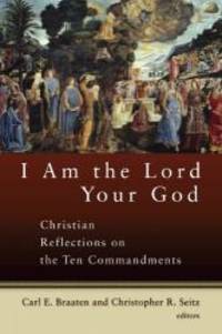 I Am the Lord Your God: Christian Reflections on the Ten Commandments by Mr. Christopher R. Seitz and Mr. Carl E. Braaten - 2005-03-05