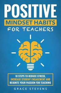 Positive Mindset Habits for Teachers : 10 Steps to Reduce Stress, Increase Student Engagement and...