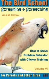 Screaming & Screeching: How to Solve Problem Behavior with Clicker Training: The Bird School...