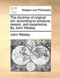 The Doctrine of Original Sin: According to Scripture, Reason, and Experience. by John Wesley