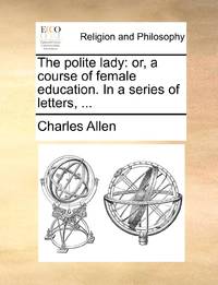 The polite lady: or, a course of female education. In a series of letters, ...