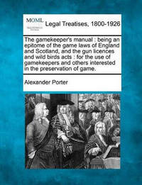 The Gamekeeper's Manual: Being an Epitome of the Game Laws of England and Scotland, and the Gun...