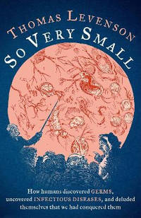 So Very Small: How humans discovered germs, uncovered infectious diseases, and deluded themselves...