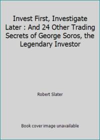 Invest First, Investigate Later: And 24 Other Trading Secrets of George Soros, the Legendary...