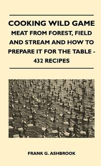 Cooking Wild Game - Meat From Forest, Field And Stream And How To Prepare It For The Table - 432...