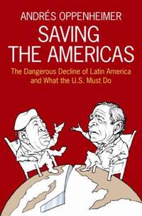 Saving the Americas : The Dangerous Decline of Latin America and What the U. S. Must Do by Andres Oppenheimer - 2007