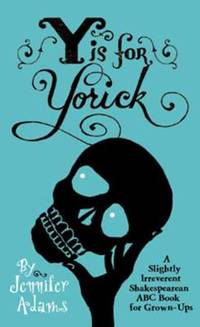 Y Is for Yorick : A Slightly Irreverent Shakespearean ABC Book for Grown-Ups by Jennifer Adams - 2011