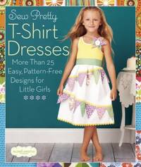 Sew Pretty T-Shirt Dresses : More Than 25 Easy, Pattern-Free Designs for Little Girls