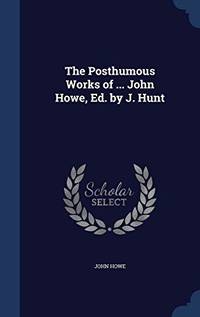 The Posthumous Works of ... John Howe, Ed. by J. Hunt by John Howe