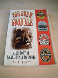 You Brew Good Ale. A History of Small-Scale Brewing by Ian P. Peaty - 1997