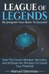 League Of Legends - Re-program Your Brain To Succeed: How The Correct Mindset, Mentality, And...