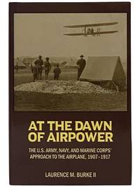 At the Dawn of Airpower: The U.S. Army, Navy, and Marine Corps' Approach to the Airplane, 1907-1917 (History of Military Aviation)