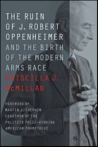 The Ruin of J. Robert Oppenheimer: And the Birth of the Modern Arms Race
