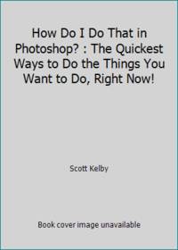 How Do I Do That in Photoshop? : The Quickest Ways to Do the Things You Want to Do, Right Now!