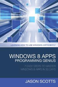 Windows 8 Apps Programming Genius: 7 Easy Steps to Master Windows 8 Apps in 30 Days: Learning How...