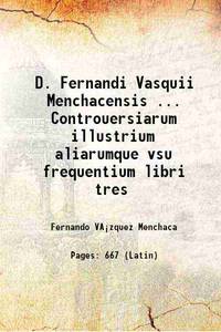 D. Fernandi Vasquii Menchacensis ... Controuersiarum illustrium aliarumque vsu frequentium libri...