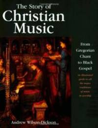 The Story of Christian Music: from Gregorian Chant to Black Gospel, an Authoritative Illustrated Guide to All the Major Traditions of Music for Worship by Andrew Wilson-Dickson - 2003-07-07