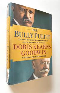 The Bully Pulpit  Theodore Roosevelt, William Howard Taft, and the Golden  Age of Journalism by Goodwin, Doris Kearns - 2013