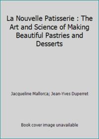 La Nouvelle Patisserie : The Art and Science of Making Beautiful Pastries and Desserts