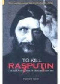 To Kill Rasputin : The Life and Death of Gregori Rasputin