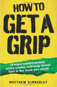 How to Get a Grip: (Forget Namby-Pamby, Wishy-Washy, Self-Help Drivel. This is the Book You Need)