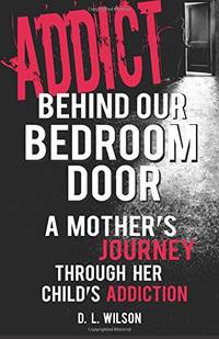 Addict Behind Our Bedroom Door: A Mother's Journey Through Her Child's Addiction: Love, Fear,...
