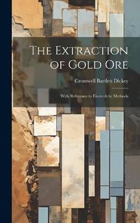 The Extraction of Gold Ore : With Reference to Electrolytic Methods