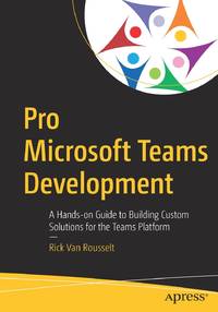 Pro Microsoft Teams Development : A Hands-on Guide to Building Custom Solutions for the Teams...
