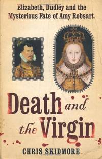 Death and the Virgin: Elizabeth, Dudley and the Mysterious Fate of Amy Robsart