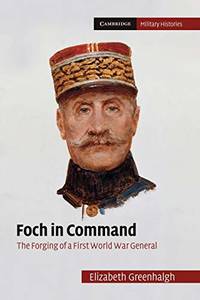 Foch in Command: The Forging Of A First World War General (Cambridge Military Histories)