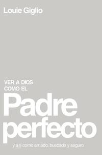 El Ver a Dios Como El Padre Perfecto...: Y a Ti Como Amado, Buscado Y Seguro