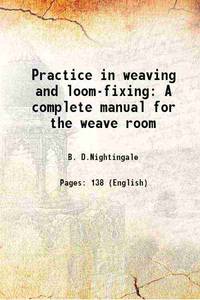 Practice in weaving and loom-fixing A complete manual for the weave room 1887 by B. D.Nightingale - 2013