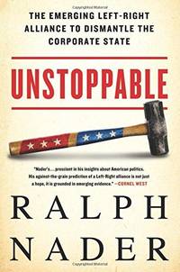 Unstoppable: The Emerging Left-Right Alliance to Dismantle the Corporate State by Nader, Ralph