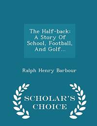 The Half-Back: A Story of School, Football, and Golf... - Scholar&#039;s Choice Edition by Ralph Henry Barbour