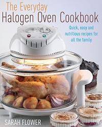 The Everyday Halogen Oven Cookbook: Quick, Easy and Nutritious Recipes for All the Family by Sarah Flower - 2010-09-06