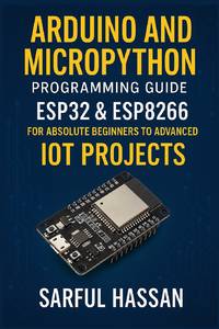 Arduino and MicroPython Programming Guide: ESP32 & ESP8266 for Absolute Beginners to Advanced IoT...